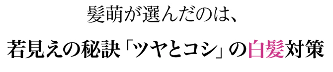 髪萌が選んだのは、若見えの秘訣「ツヤとコシ」の白毛対策