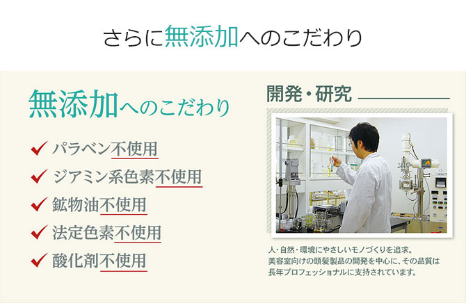 さらに、パラベン不使用、ジアミン系色素不使用、鉱物油不使用、法定色素不使用、酸化剤不使用と無添加にこだわり、研究・開発しました